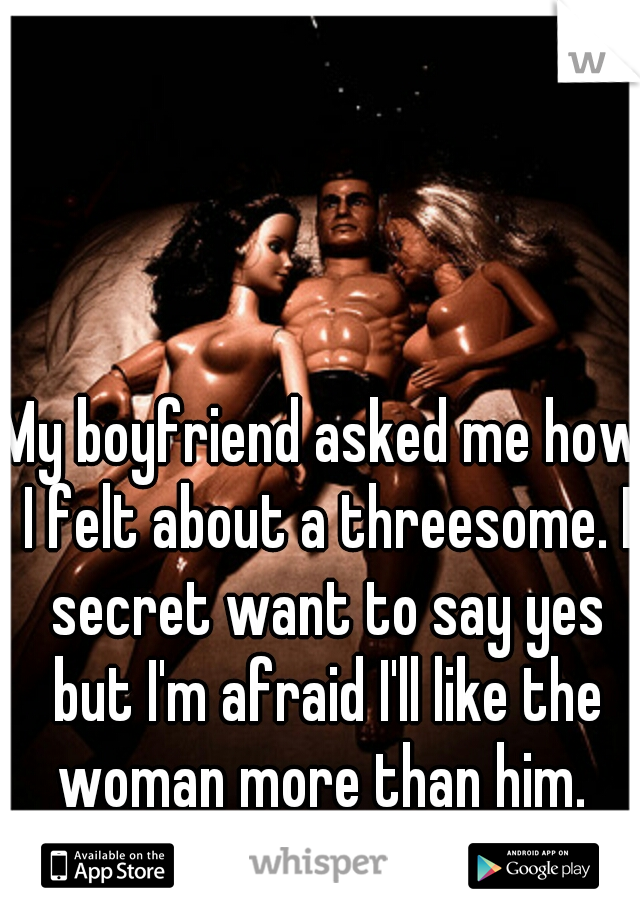 My boyfriend asked me how I felt about a threesome. I secret want to say yes but I'm afraid I'll like the woman more than him. 
