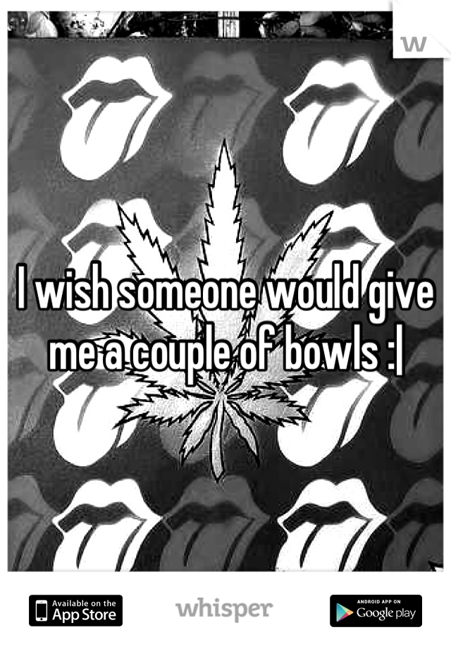 I wish someone would give me a couple of bowls :|