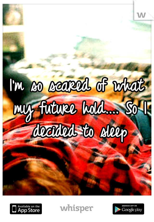 I'm so scared of what my future hold.... So I decided to sleep