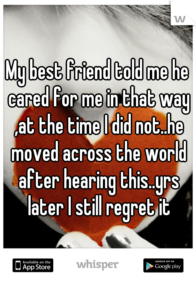 My best friend told me he cared for me in that way ,at the time I did not..he moved across the world after hearing this..yrs later I still regret it