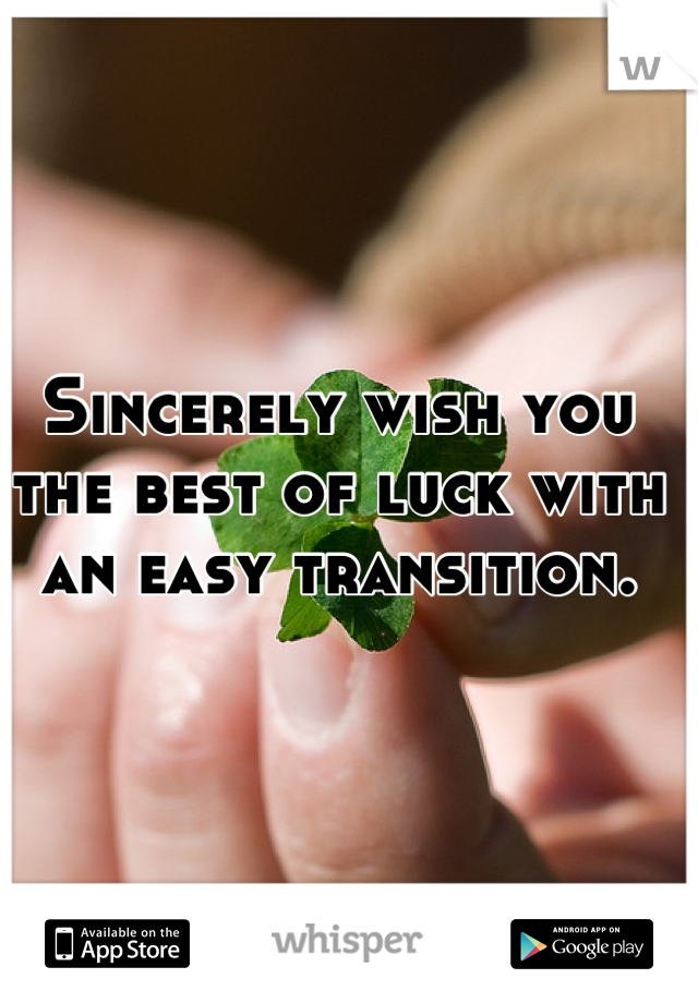 Sincerely wish you the best of luck with an easy transition.