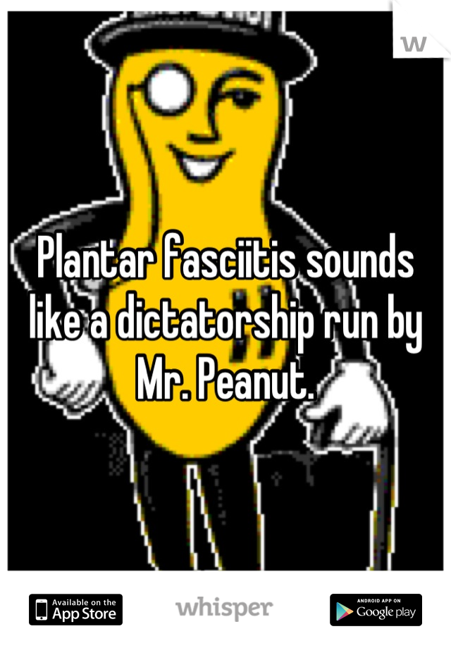 Plantar fasciitis sounds like a dictatorship run by Mr. Peanut.