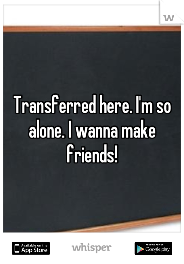 Transferred here. I'm so alone. I wanna make friends!