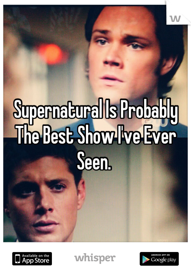 Supernatural Is Probably The Best Show I've Ever Seen. 