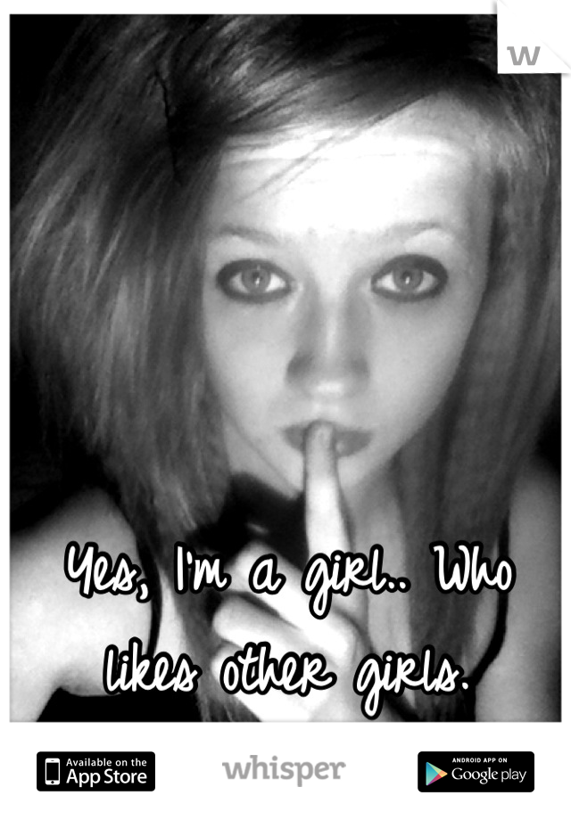 Yes, I'm a girl.. Who likes other girls.