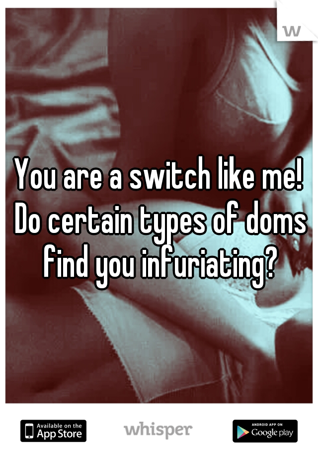 You are a switch like me! Do certain types of doms find you infuriating?