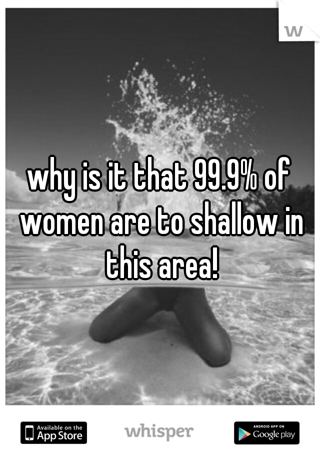 why is it that 99.9% of women are to shallow in this area!