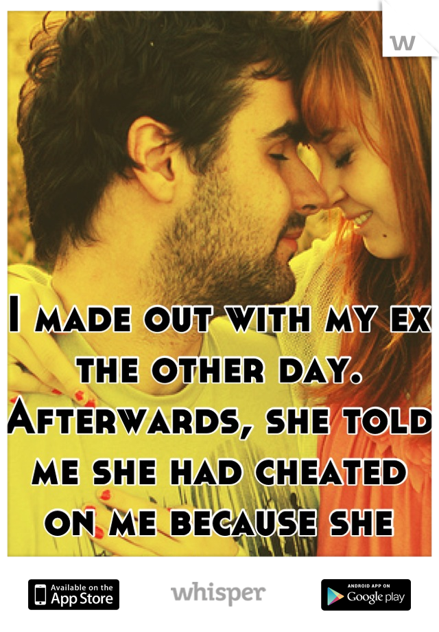 I made out with my ex the other day. Afterwards, she told me she had cheated on me because she was mad at me. 