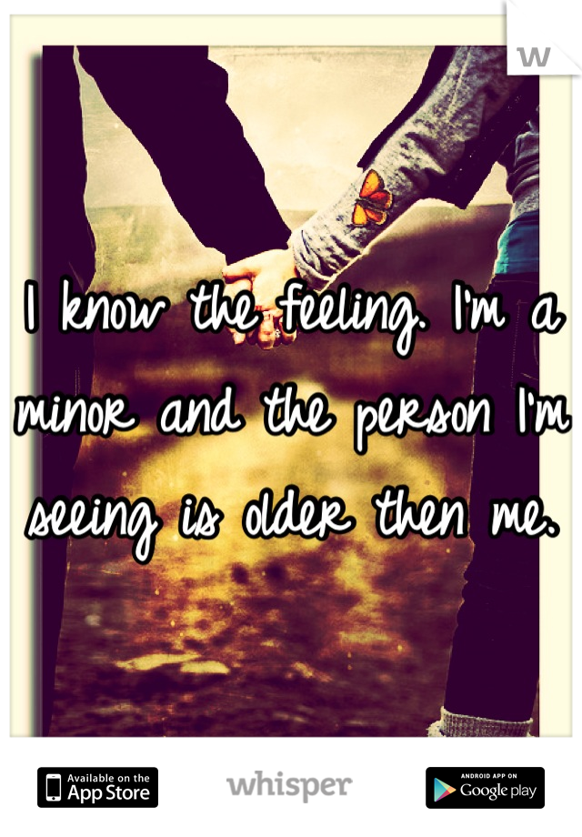 I know the feeling. I'm a minor and the person I'm seeing is older then me.