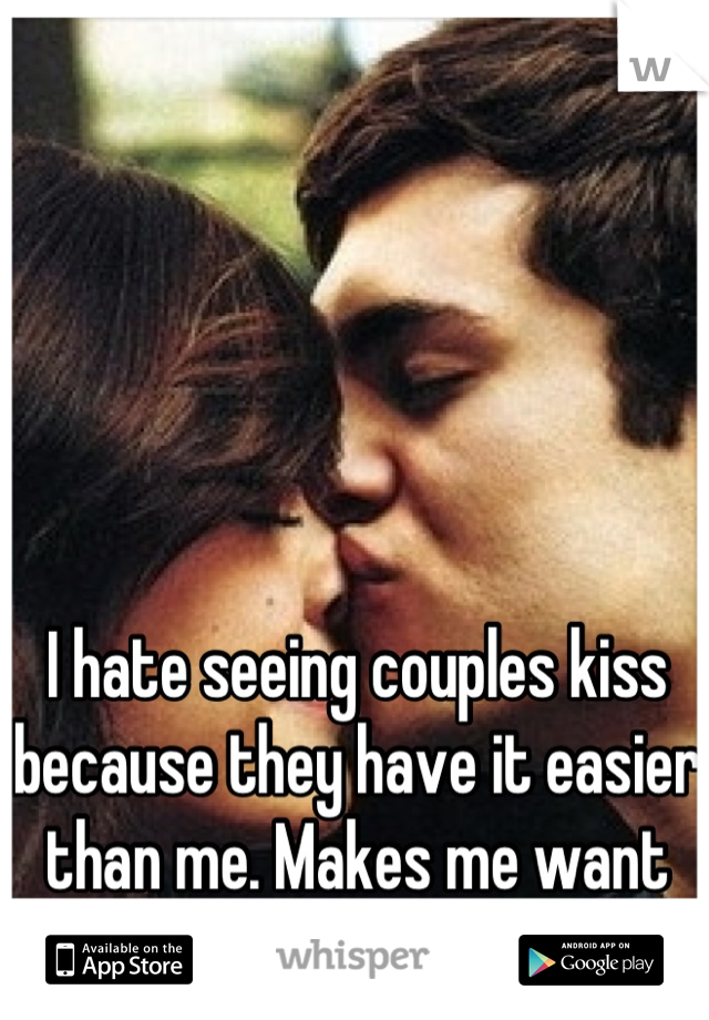 I hate seeing couples kiss because they have it easier than me. Makes me want to cry and think about him. 