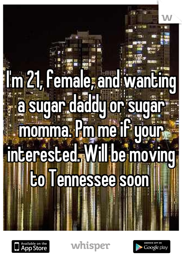 I'm 21, female, and wanting a sugar daddy or sugar momma. Pm me if your interested. Will be moving to Tennessee soon 