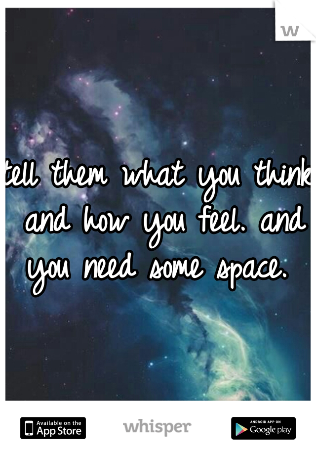 tell them what you think and how you feel. and you need some space. 