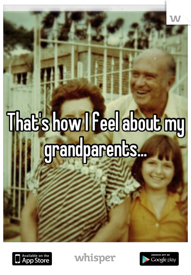 That's how I feel about my grandparents...