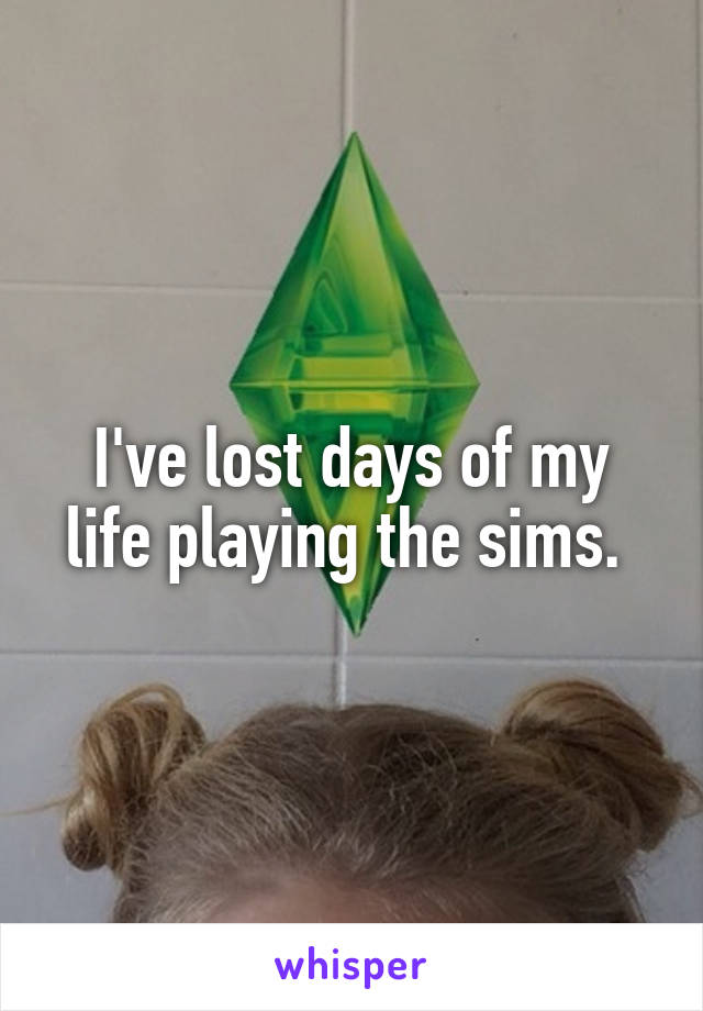 I've lost days of my life playing the sims. 