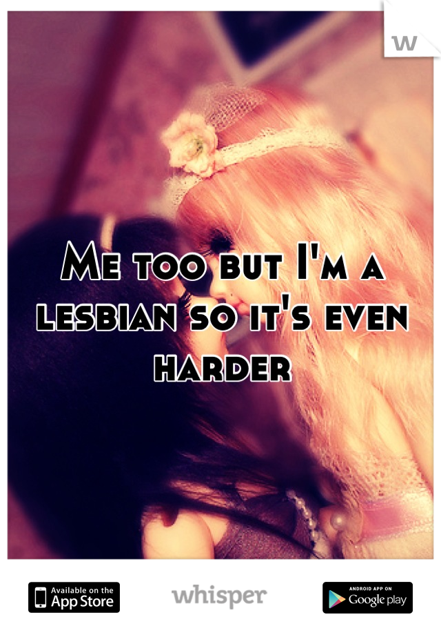Me too but I'm a lesbian so it's even harder