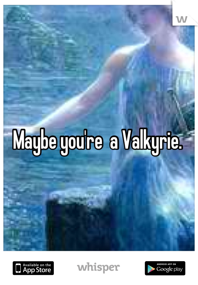 Maybe you're  a Valkyrie. 