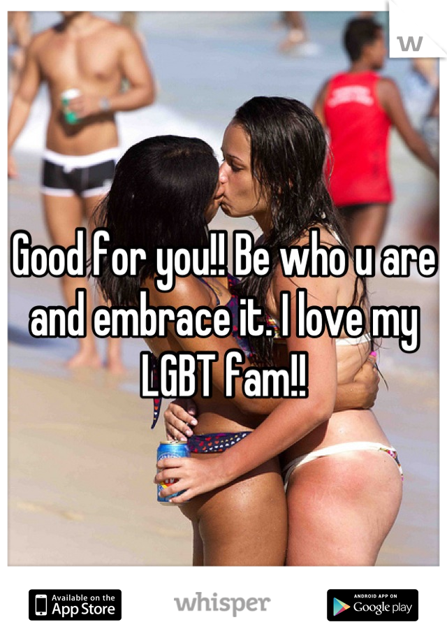 Good for you!! Be who u are and embrace it. I love my LGBT fam!!