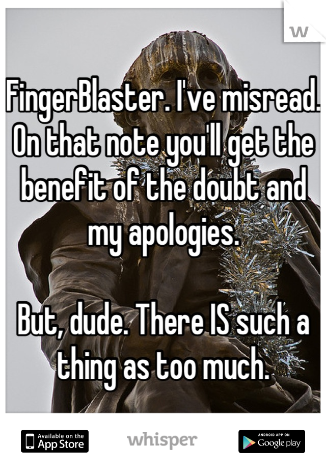 FingerBlaster. I've misread. On that note you'll get the benefit of the doubt and my apologies.

But, dude. There IS such a thing as too much.