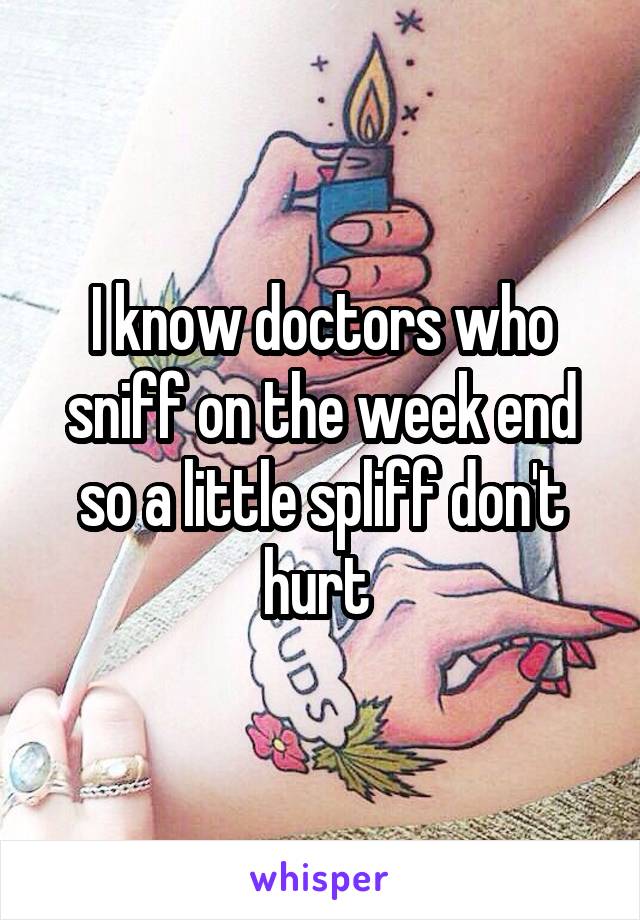 I know doctors who sniff on the week end so a little spliff don't hurt 