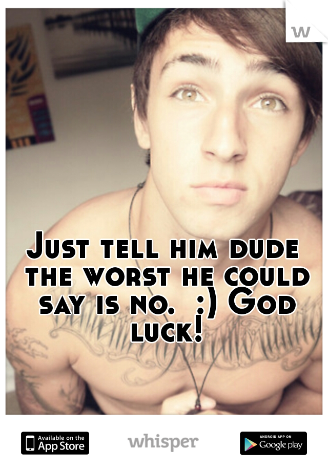 Just tell him dude the worst he could say is no.  :) God luck!