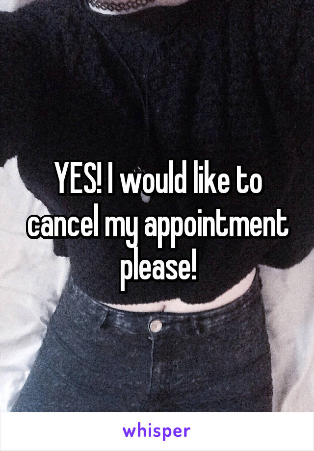 YES! I would like to cancel my appointment please!