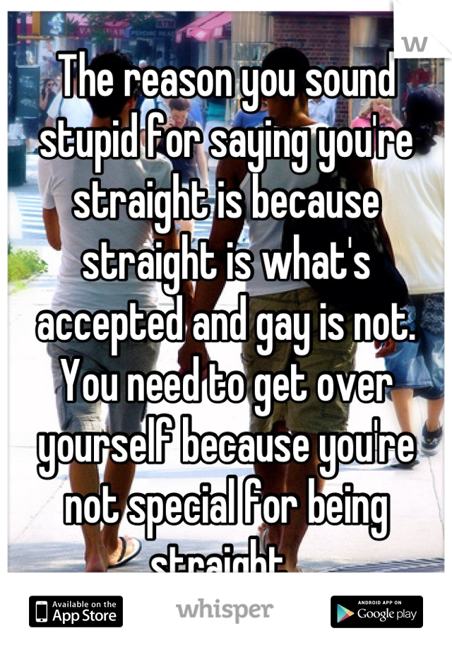 The reason you sound stupid for saying you're straight is because straight is what's accepted and gay is not. You need to get over yourself because you're not special for being straight. 