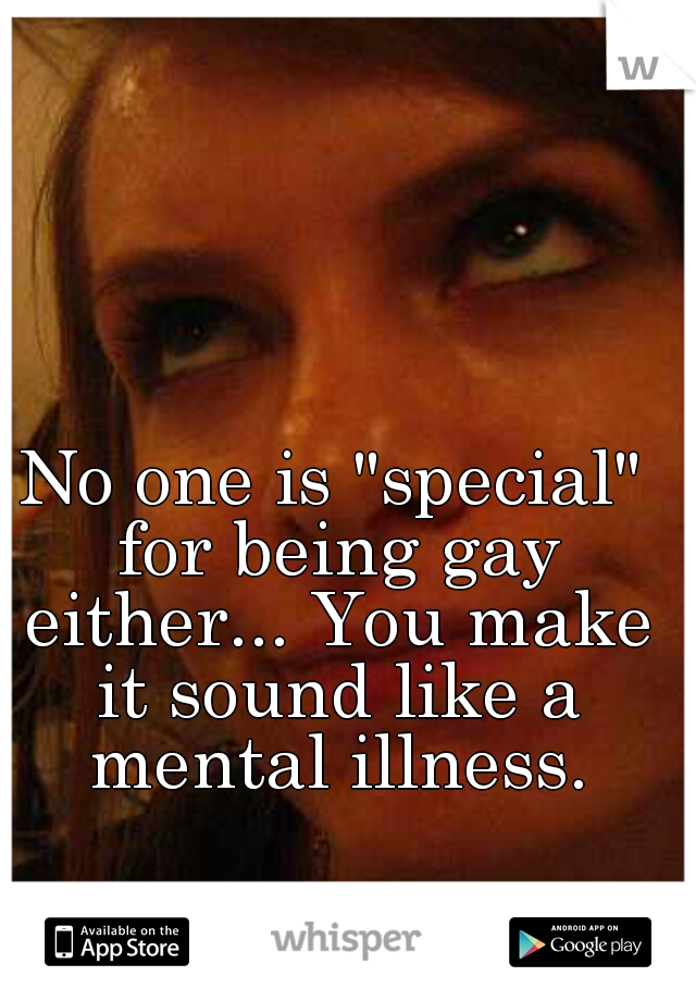 No one is "special" for being gay either... You make it sound like a mental illness.