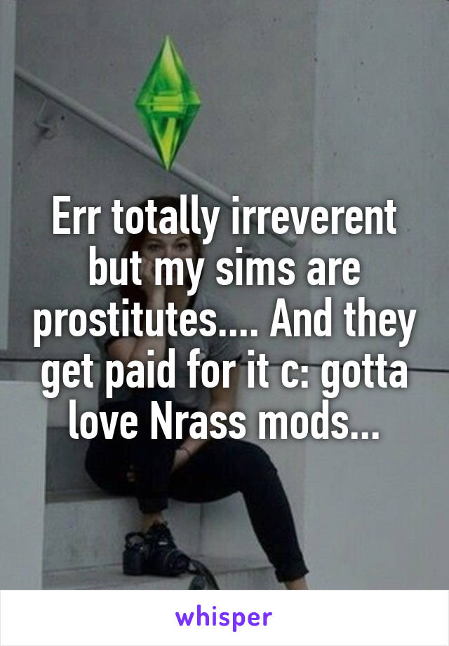 Err totally irreverent but my sims are prostitutes.... And they get paid for it c: gotta love Nrass mods...