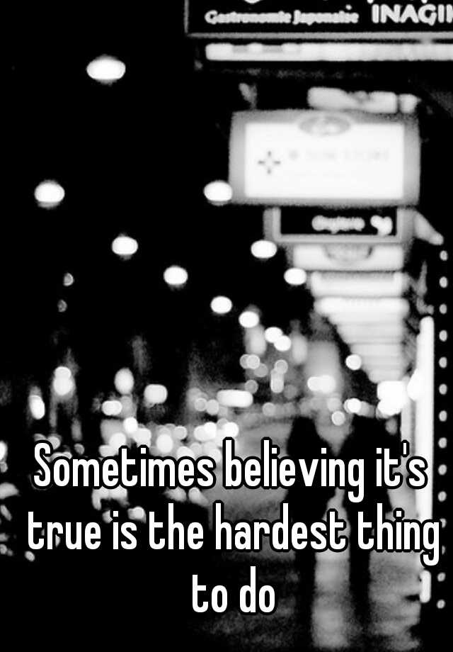 sometimes-believing-it-s-true-is-the-hardest-thing-to-do