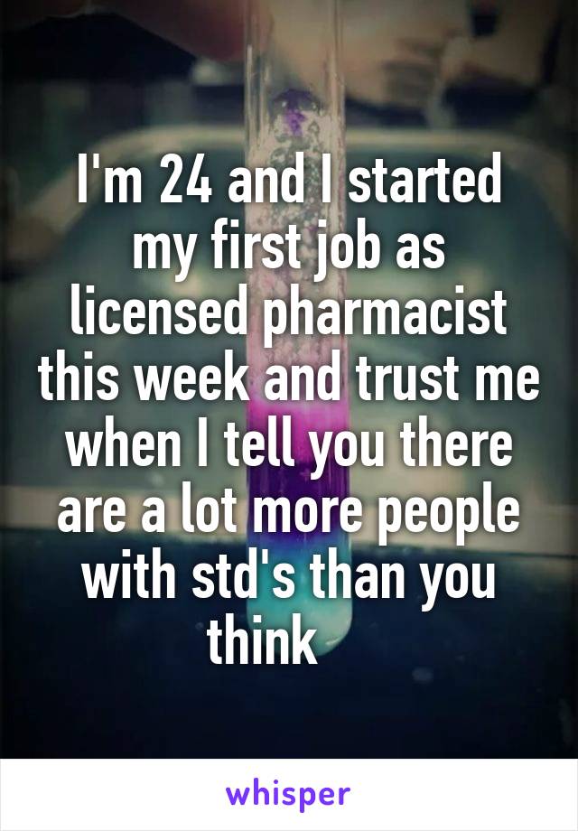 I'm 24 and I started my first job as licensed pharmacist this week and trust me when I tell you there are a lot more people with std's than you think    