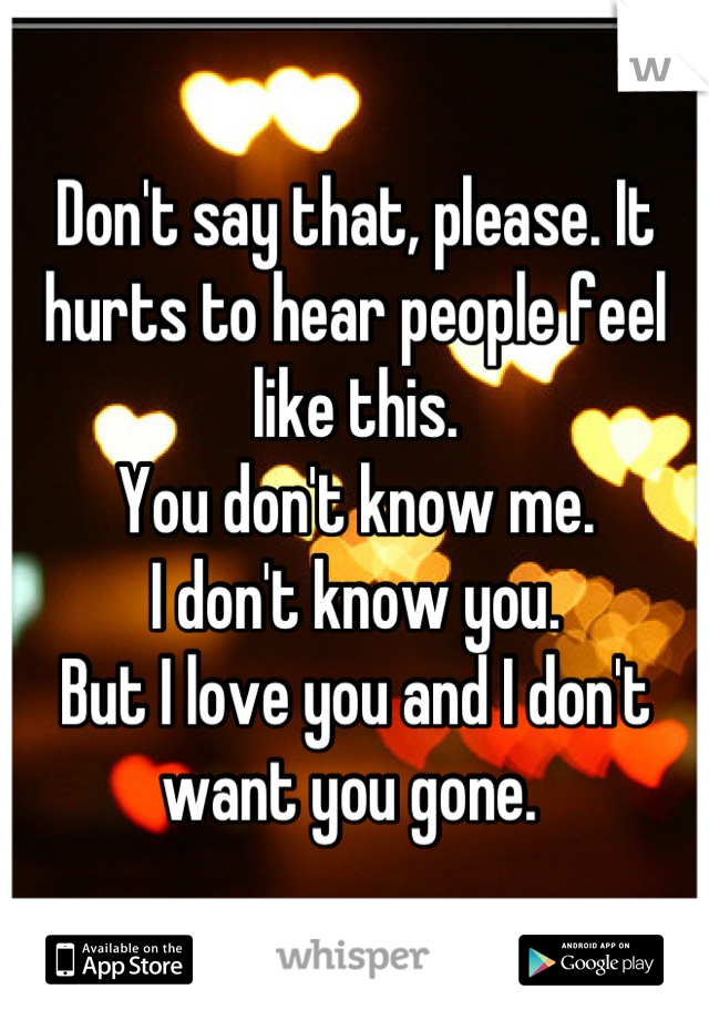 Don't say that, please. It hurts to hear people feel like this. 
You don't know me. 
I don't know you. 
But I love you and I don't want you gone. 