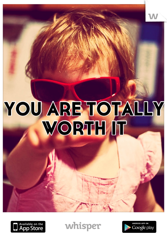 YOU ARE TOTALLY WORTH IT