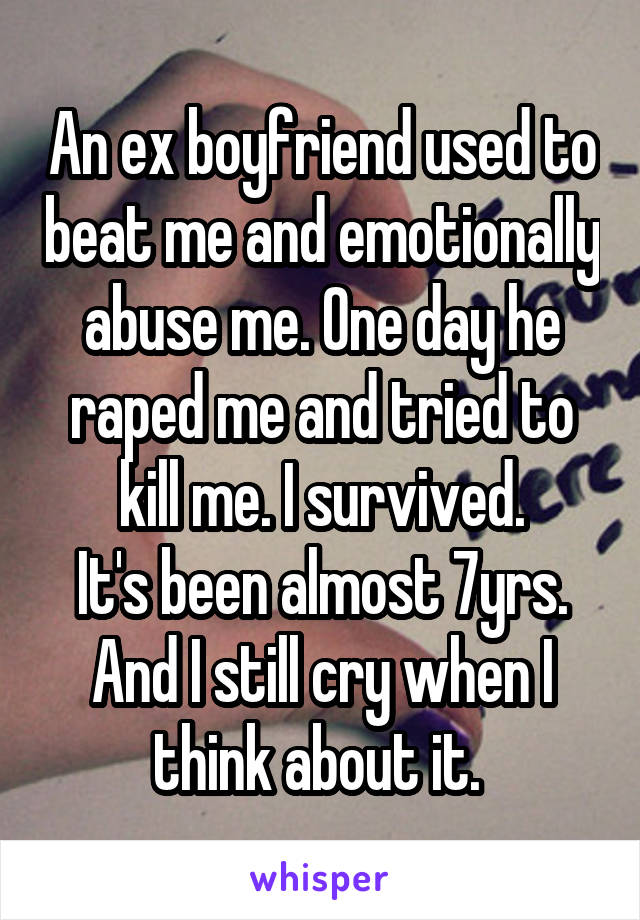 An ex boyfriend used to beat me and emotionally abuse me. One day he raped me and tried to kill me. I survived.
It's been almost 7yrs.
And I still cry when I think about it. 