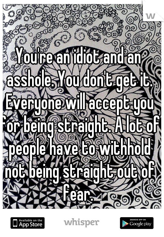 You're an idiot and an asshole. You don't get it. Everyone will accept you for being straight. A lot of people have to withhold not being straight out of fear. 
