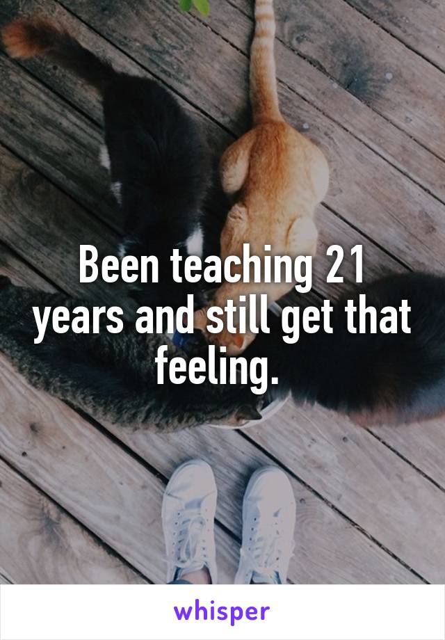 Been teaching 21 years and still get that feeling. 
