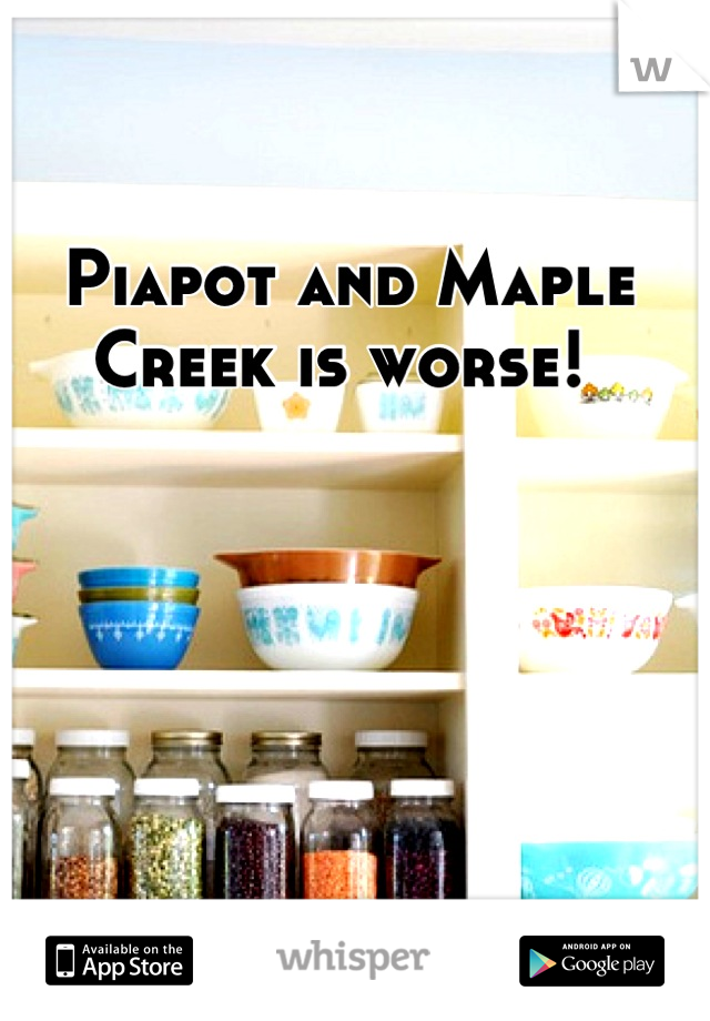 Piapot and Maple Creek is worse! 