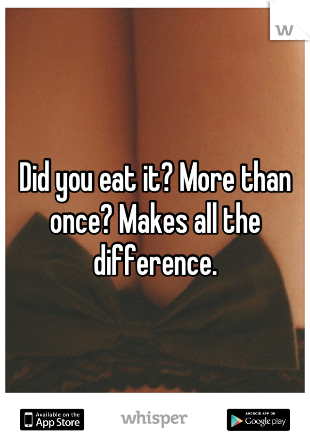 Did you eat it? More than once? Makes all the difference.