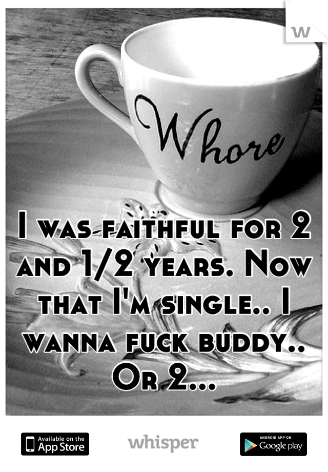 I was faithful for 2 and 1/2 years. Now that I'm single.. I wanna fuck buddy.. Or 2...