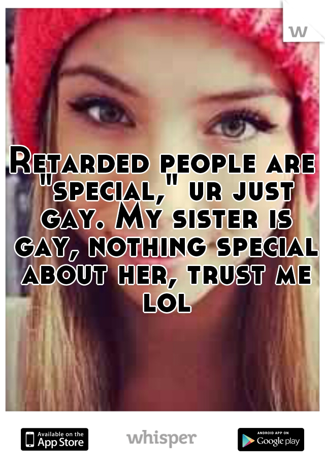 Retarded people are "special," ur just gay. My sister is gay, nothing special about her, trust me lol