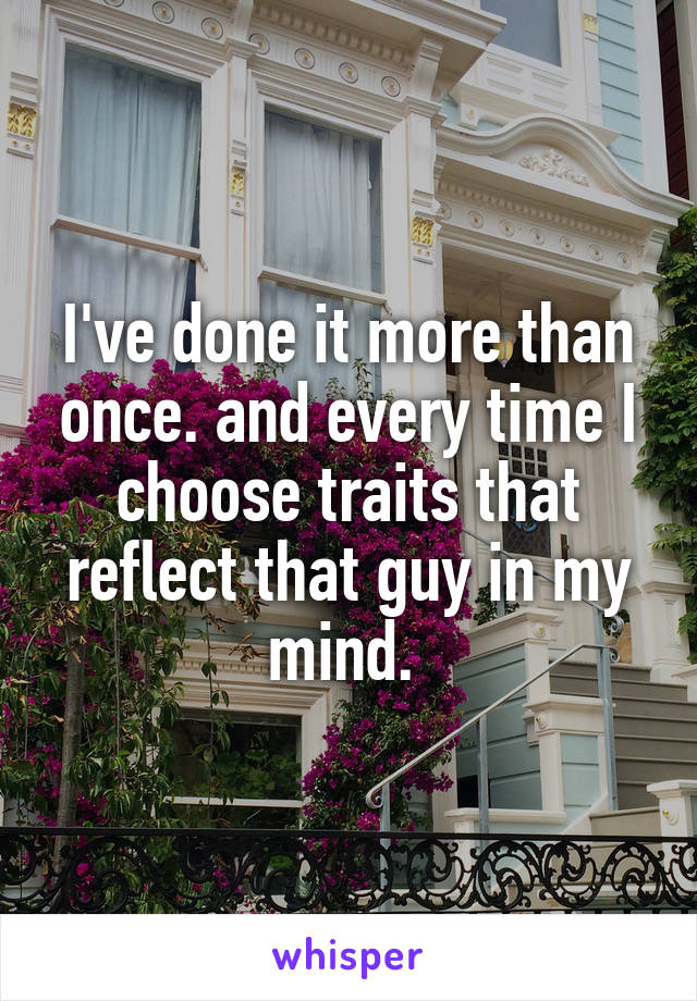 I've done it more than once. and every time I choose traits that reflect that guy in my mind. 