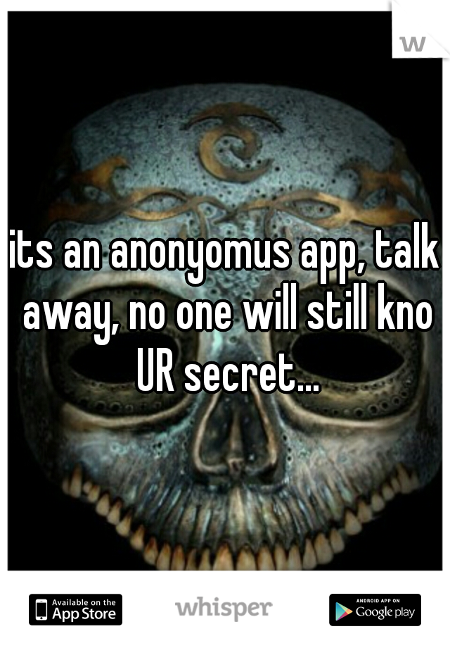 its an anonyomus app, talk away, no one will still kno UR secret...