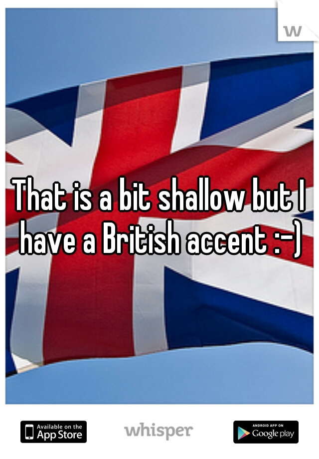 That is a bit shallow but I have a British accent :-)