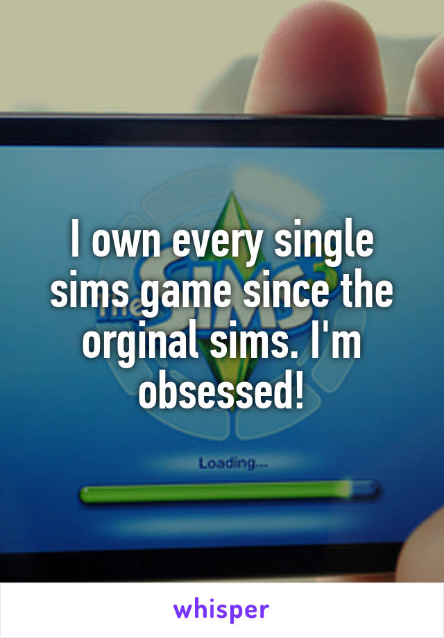I own every single sims game since the orginal sims. I'm obsessed!