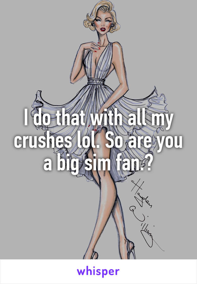 I do that with all my crushes lol. So are you a big sim fan.?