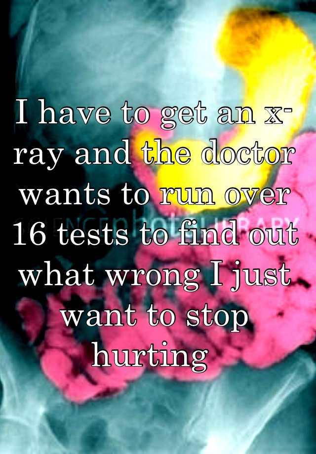 i-have-to-get-an-x-ray-and-the-doctor-wants-to-run-over-16-tests-to