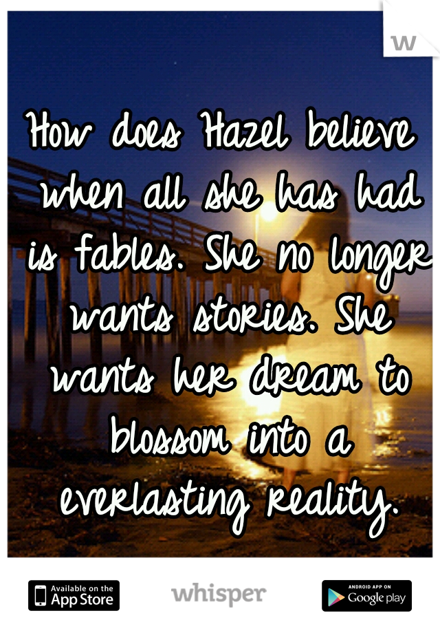 How does Hazel believe when all she has had is fables. She no longer wants stories. She wants her dream to blossom into a everlasting reality.
