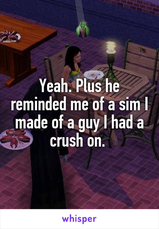 Yeah. Plus he reminded me of a sim I made of a guy I had a crush on. 
