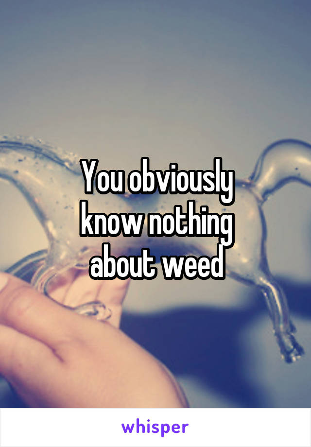 You obviously
know nothing
about weed