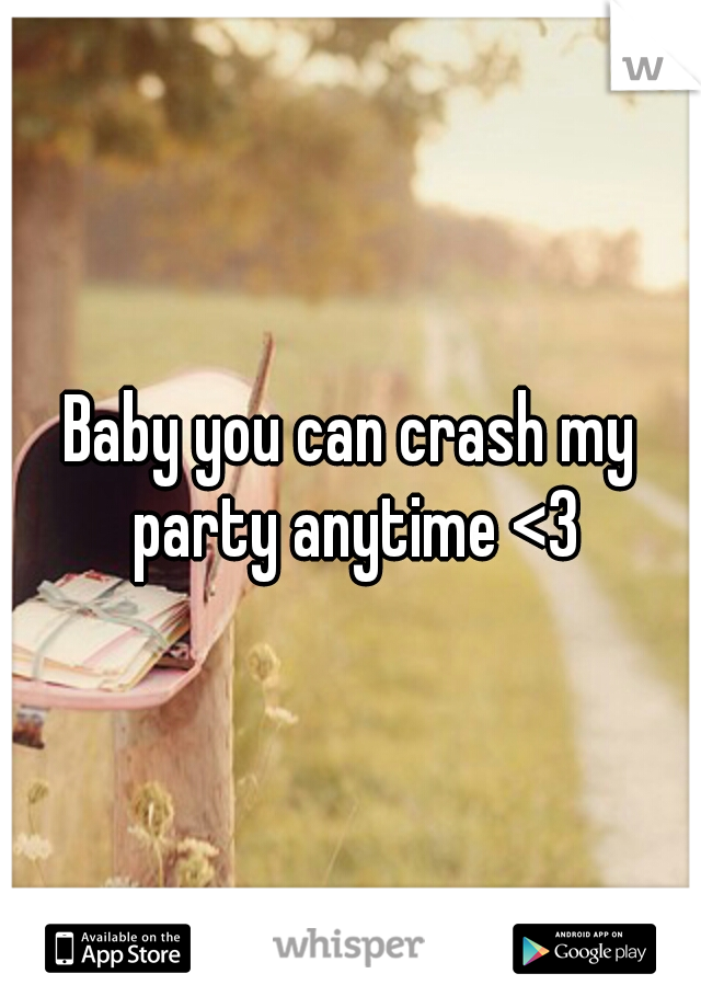 Baby you can crash my party anytime <3
