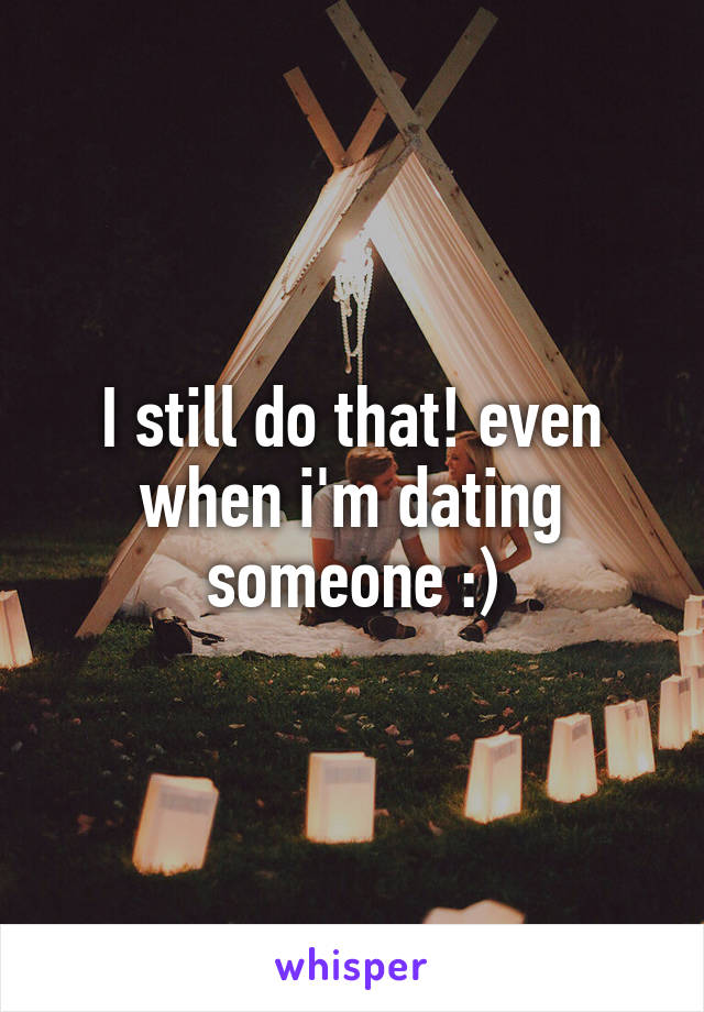 I still do that! even when i'm dating someone :)